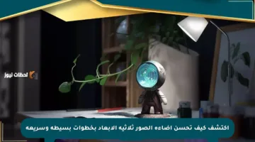 اكتشف كيف تحسن إضاءة الصور ثلاثية الأبعاد بخطوات بسيطة وسريعة